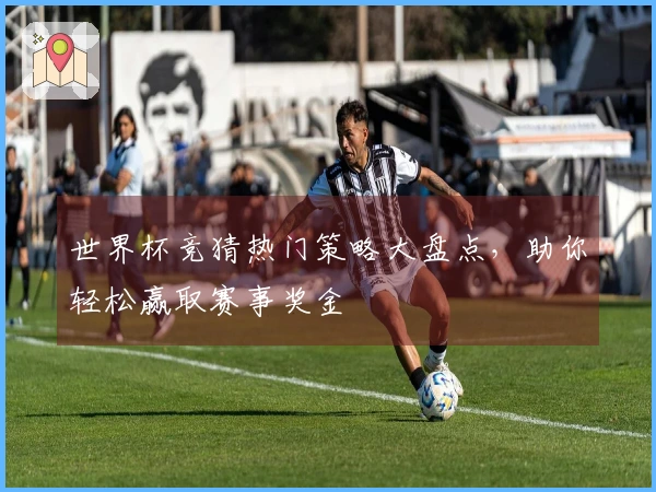 世界杯竞猜热门策略大盘点，助你轻松赢取赛事奖金