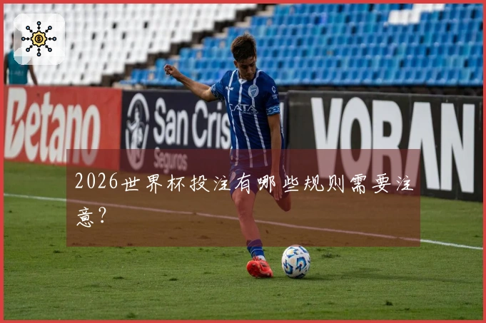 2026世界杯投注有哪些规则需要注意？