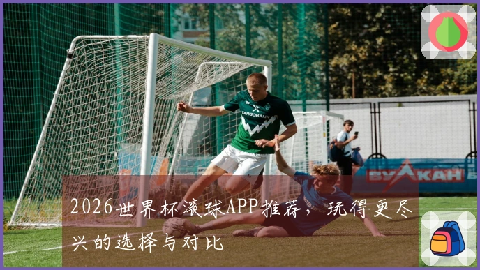 2026世界杯滚球APP推荐，玩得更尽兴的选择与对比