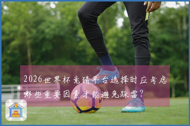 2026世界杯竞猜平台选择时应考虑哪些重要因素才能避免踩雷？
