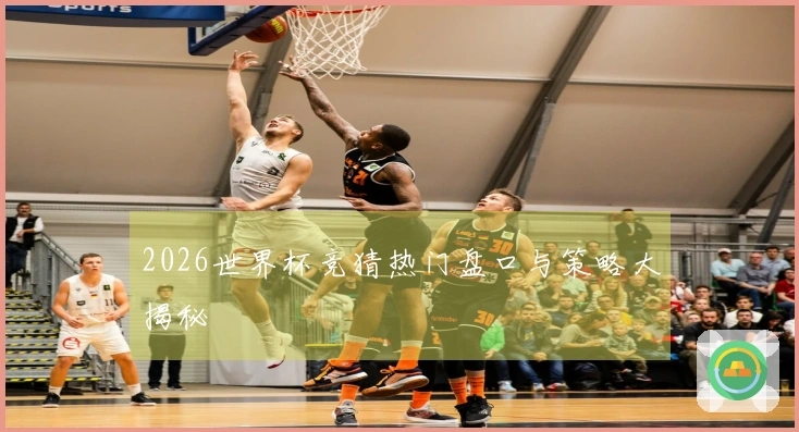2026世界杯竞猜热门盘口与策略大揭秘