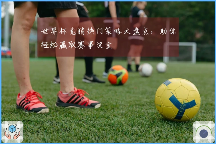 世界杯竞猜热门策略大盘点，助你轻松赢取赛事奖金