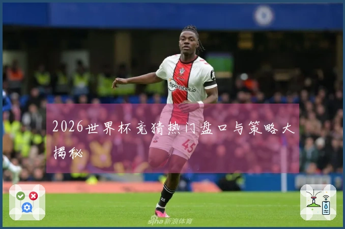 2026世界杯竞猜热门盘口与策略大揭秘